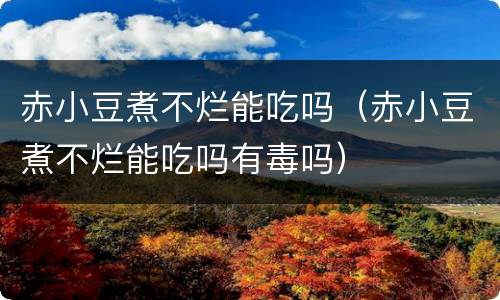 赤小豆煮不烂能吃吗（赤小豆煮不烂能吃吗有毒吗）