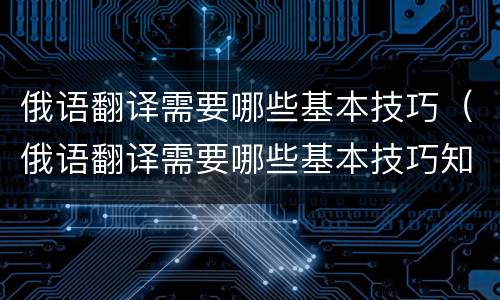 俄语翻译需要哪些基本技巧（俄语翻译需要哪些基本技巧知识）