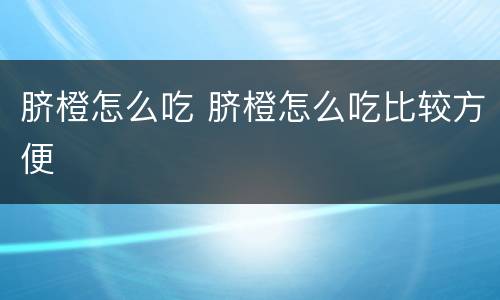 脐橙怎么吃 脐橙怎么吃比较方便