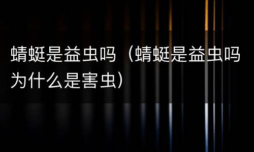 蜻蜓是益虫吗（蜻蜓是益虫吗为什么是害虫）