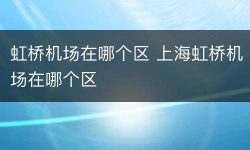 虹桥机场在哪个区 上海虹桥机场在哪个区