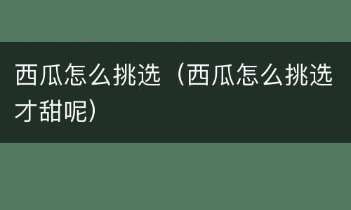 西瓜怎么挑选（西瓜怎么挑选才甜呢）