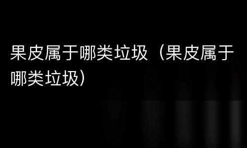 果皮属于哪类垃圾（果皮属于哪类垃圾）