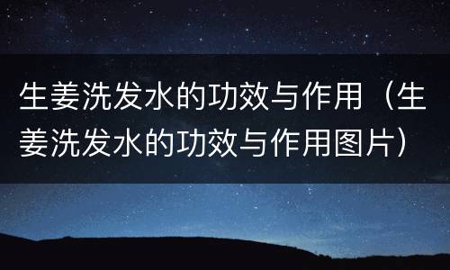 生姜洗发水的功效与作用（生姜洗发水的功效与作用图片）