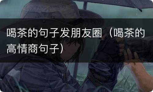 喝茶的句子发朋友圈（喝茶的高情商句子）