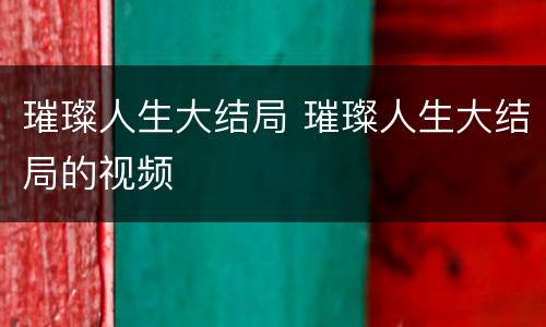 璀璨人生大结局 璀璨人生大结局的视频