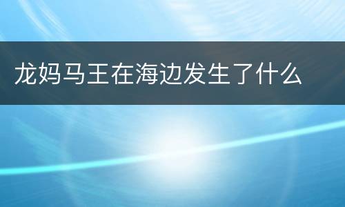 龙妈马王在海边发生了什么