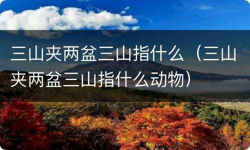 三山夹两盆三山指什么（三山夹两盆三山指什么动物）