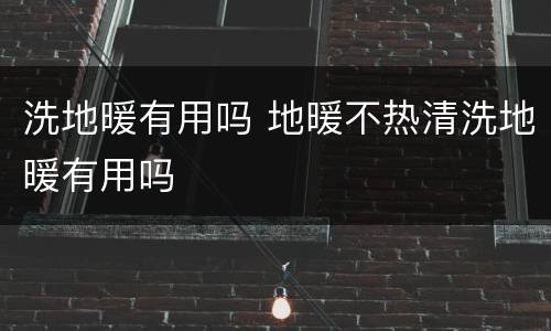 洗地暖有用吗 地暖不热清洗地暖有用吗