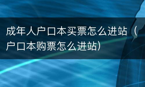 成年人户口本买票怎么进站（户口本购票怎么进站）