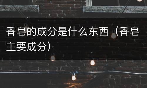 香皂的成分是什么东西（香皂主要成分）