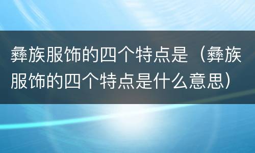 彝族服饰的四个特点是（彝族服饰的四个特点是什么意思）