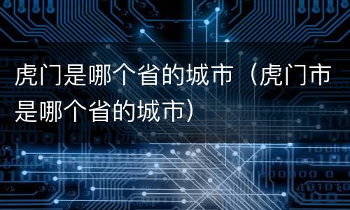 虎门是哪个省的城市（虎门市是哪个省的城市）