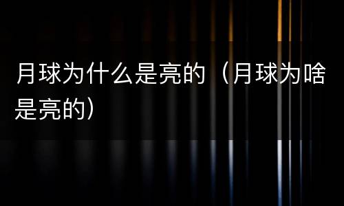 月球为什么是亮的（月球为啥是亮的）