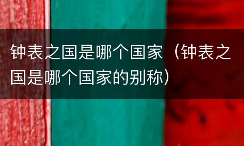 钟表之国是哪个国家（钟表之国是哪个国家的别称）