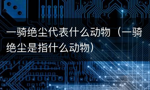 一骑绝尘代表什么动物（一骑绝尘是指什么动物）
