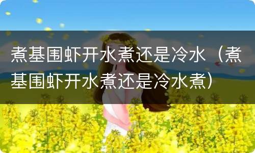 煮基围虾开水煮还是冷水（煮基围虾开水煮还是冷水煮）