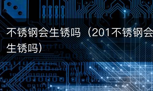 不锈钢会生锈吗（201不锈钢会生锈吗）