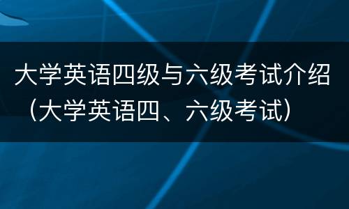 大学英语四级与六级考试介绍（大学英语四、六级考试）