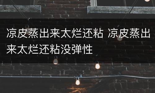 凉皮蒸出来太烂还粘 凉皮蒸出来太烂还粘没弹性