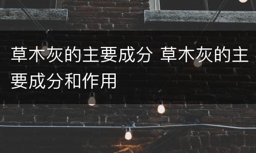 草木灰的主要成分 草木灰的主要成分和作用