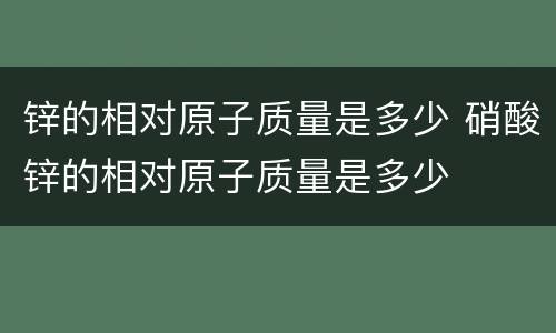锌的相对原子质量是多少 硝酸锌的相对原子质量是多少