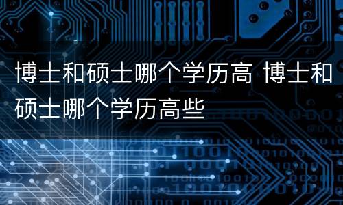 博士和硕士哪个学历高 博士和硕士哪个学历高些