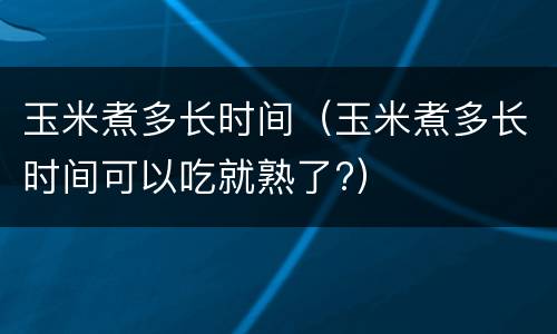 玉米煮多长时间（玉米煮多长时间可以吃就熟了?）