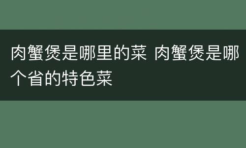 肉蟹煲是哪里的菜 肉蟹煲是哪个省的特色菜