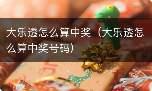 大乐透怎么算中奖（大乐透怎么算中奖号码）