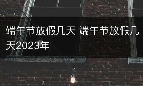 端午节放假几天 端午节放假几天2023年