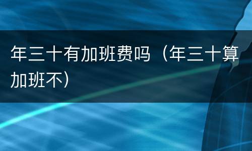 年三十有加班费吗（年三十算加班不）