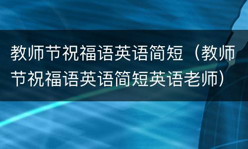 教师节祝福语英语简短（教师节祝福语英语简短英语老师）