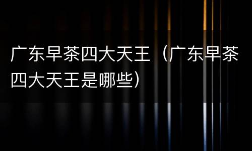 广东早茶四大天王（广东早茶四大天王是哪些）