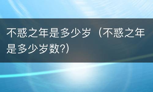 不惑之年是多少岁（不惑之年是多少岁数?）