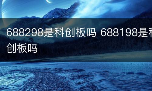 688298是科创板吗 688198是科创板吗