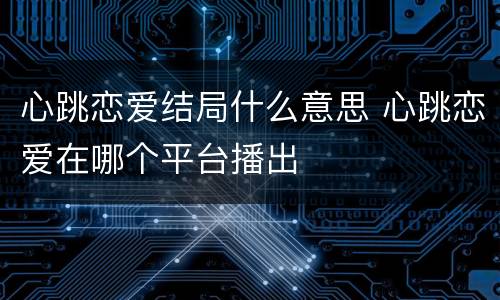 心跳恋爱结局什么意思 心跳恋爱在哪个平台播出