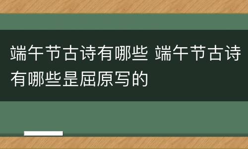 端午节古诗有哪些 端午节古诗有哪些昰屈原写的