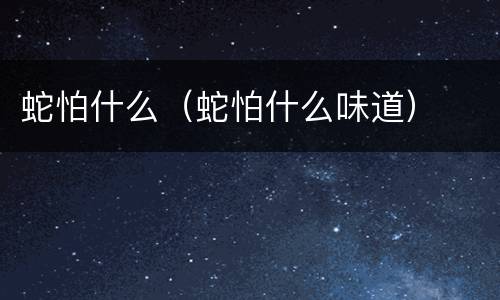 蛇怕什么（蛇怕什么味道）