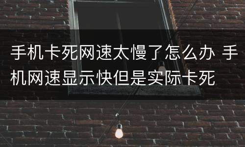 手机卡死网速太慢了怎么办 手机网速显示快但是实际卡死