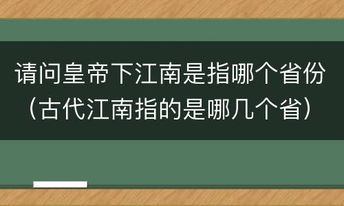 请问皇帝下江南是指哪个省份（古代江南指的是哪几个省）