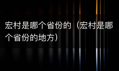 宏村是哪个省份的（宏村是哪个省份的地方）