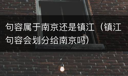 句容属于南京还是镇江（镇江句容会划分给南京吗）