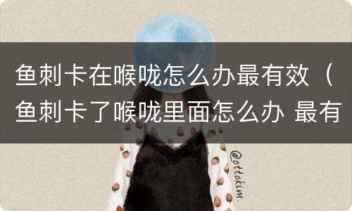 鱼刺卡在喉咙怎么办最有效（鱼刺卡了喉咙里面怎么办 最有效）