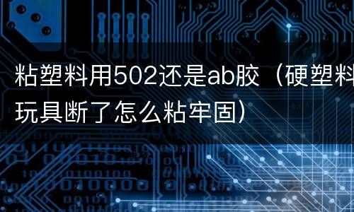 粘塑料用502还是ab胶（硬塑料玩具断了怎么粘牢固）