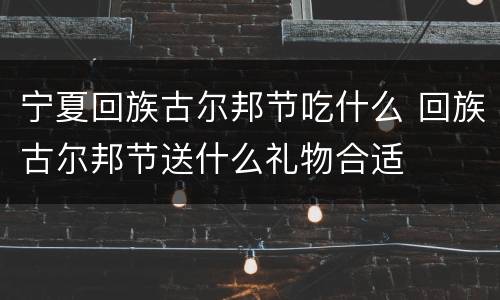 宁夏回族古尔邦节吃什么 回族古尔邦节送什么礼物合适