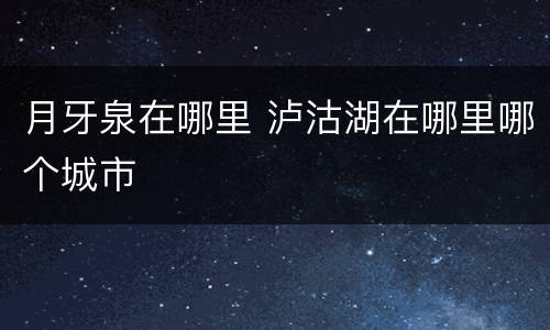 月牙泉在哪里 泸沽湖在哪里哪个城市