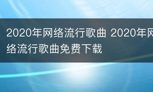 2020年网络流行歌曲 2020年网络流行歌曲免费下载