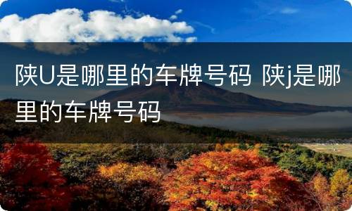 陕U是哪里的车牌号码 陕j是哪里的车牌号码