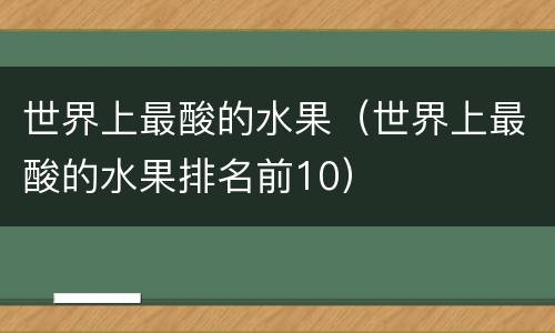 世界上最酸的水果（世界上最酸的水果排名前10）